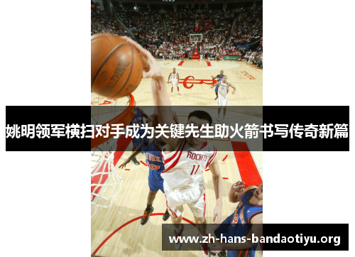 姚明领军横扫对手成为关键先生助火箭书写传奇新篇 姚明领军横扫对手成为关键先生助火箭书写传奇新篇