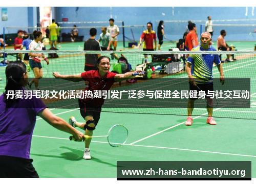 丹麦羽毛球文化活动热潮引发广泛参与促进全民健身与社交互动 丹麦羽毛球文化活动热潮引发广泛参与促进全民健身与社交互动