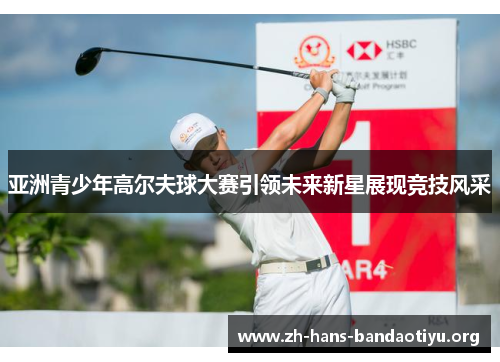 亚洲青少年高尔夫球大赛引领未来新星展现竞技风采 亚洲青少年高尔夫球大赛引领未来新星展现竞技风采