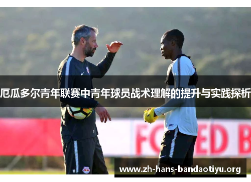 厄瓜多尔青年联赛中青年球员战术理解的提升与实践探析 厄瓜多尔青年联赛中青年球员战术理解的提升与实践探析