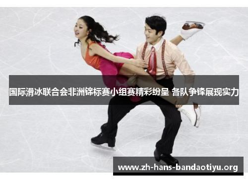 国际滑冰联合会非洲锦标赛小组赛精彩纷呈 各队争锋展现实力 国际滑冰联合会非洲锦标赛小组赛精彩纷呈 各队争锋展现实力