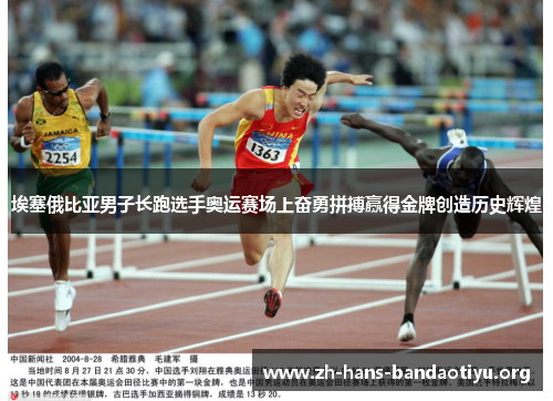 埃塞俄比亚男子长跑选手奥运赛场上奋勇拼搏赢得金牌创造历史辉煌 埃塞俄比亚男子长跑选手奥运赛场上奋勇拼搏赢得金牌创造历史辉煌