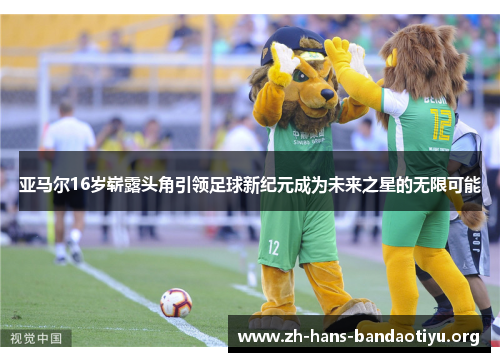 亚马尔16岁崭露头角引领足球新纪元成为未来之星的无限可能 亚马尔16岁崭露头角引领足球新纪元成为未来之星的无限可能