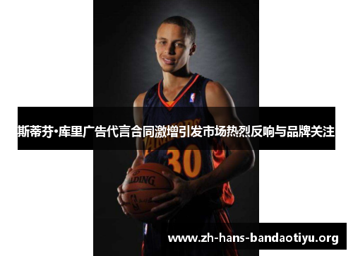 斯蒂芬·库里广告代言合同激增引发市场热烈反响与品牌关注 斯蒂芬·库里广告代言合同激增引发市场热烈反响与品牌关注