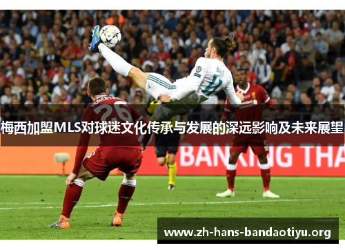 梅西加盟MLS对球迷文化传承与发展的深远影响及未来展望 梅西加盟MLS对球迷文化传承与发展的深远影响及未来展望