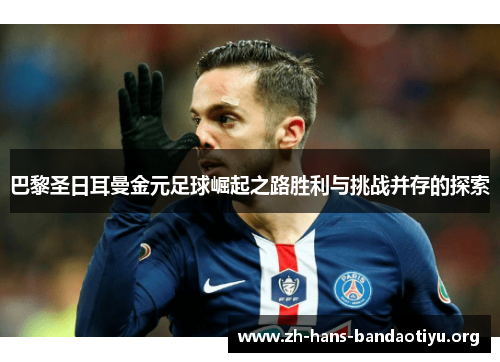 巴黎圣日耳曼金元足球崛起之路胜利与挑战并存的探索 巴黎圣日耳曼金元足球崛起之路胜利与挑战并存的探索