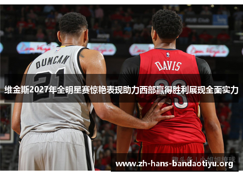 维金斯2027年全明星赛惊艳表现助力西部赢得胜利展现全面实力 维金斯2027年全明星赛惊艳表现助力西部赢得胜利展现全面实力