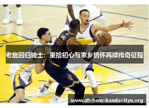 老詹回归骑士:重拾初心与家乡情怀再续传奇征程 老詹回归骑士:重拾初心与家乡情怀再续传奇征程