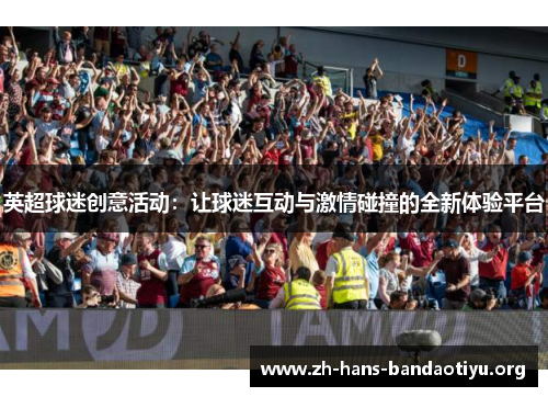 英超球迷创意活动:让球迷互动与激情碰撞的全新体验平台 英超球迷创意活动:让球迷互动与激情碰撞的全新体验平台