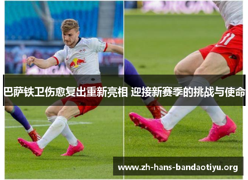巴萨铁卫伤愈复出重新亮相 迎接新赛季的挑战与使命 巴萨铁卫伤愈复出重新亮相 迎接新赛季的挑战与使命
