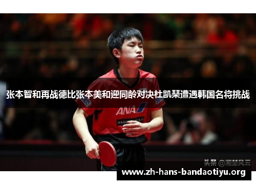 张本智和再战德比张本美和迎同龄对决杜凯琹遭遇韩国名将挑战