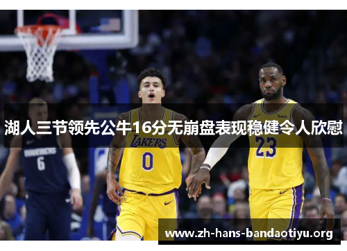 湖人三节领先公牛16分无崩盘表现稳健令人欣慰 湖人三节领先公牛16分无崩盘表现稳健令人欣慰
