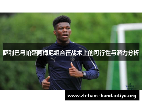 萨利巴乌帕楚阿梅尼组合在战术上的可行性与潜力分析 萨利巴乌帕楚阿梅尼组合在战术上的可行性与潜力分析