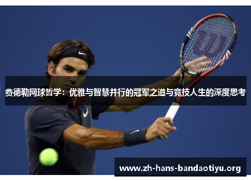 费德勒网球哲学:优雅与智慧并行的冠军之道与竞技人生的深度思考 费德勒网球哲学:优雅与智慧并行的冠军之道与竞技人生的深度思考