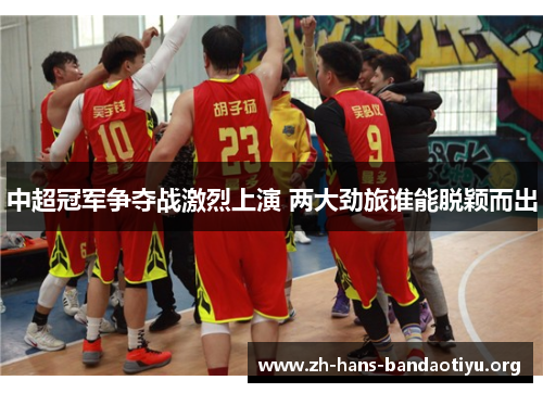 中超冠军争夺战激烈上演 两大劲旅谁能脱颖而出 中超冠军争夺战激烈上演 两大劲旅谁能脱颖而出