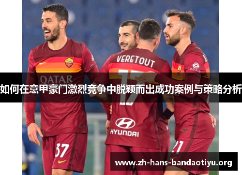 如何在意甲豪门激烈竞争中脱颖而出成功案例与策略分析 如何在意甲豪门激烈竞争中脱颖而出成功案例与策略分析