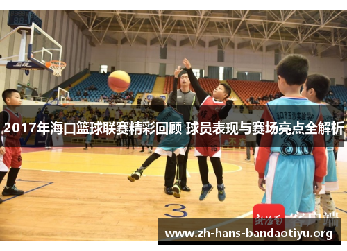 2017年海口篮球联赛精彩回顾 球员表现与赛场亮点全解析 2017年海口篮球联赛精彩回顾 球员表现与赛场亮点全解析