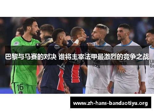 巴黎与马赛的对决 谁将主宰法甲最激烈的竞争之战 巴黎与马赛的对决 谁将主宰法甲最激烈的竞争之战