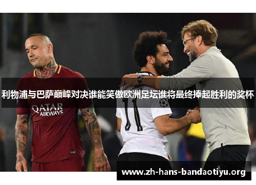 利物浦与巴萨巅峰对决谁能笑傲欧洲足坛谁将最终捧起胜利的奖杯