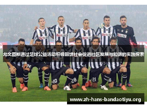 尤文图斯通过足球公益活动积极回馈社会促进社区发展与和谐的实践探索