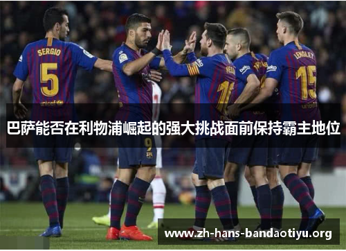 巴萨能否在利物浦崛起的强大挑战面前保持霸主地位