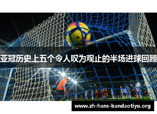 亚冠历史上五个令人叹为观止的半场进球回顾 亚冠历史上五个令人叹为观止的半场进球回顾