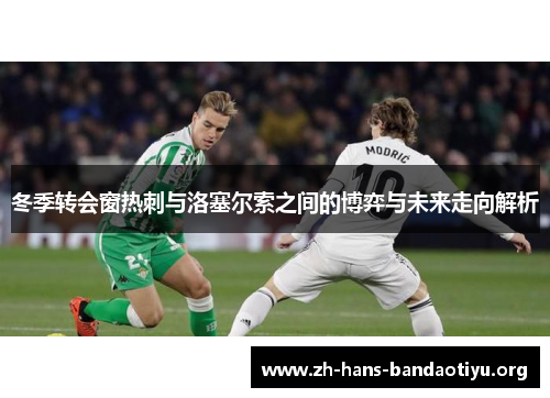 冬季转会窗热刺与洛塞尔索之间的博弈与未来走向解析 冬季转会窗热刺与洛塞尔索之间的博弈与未来走向解析