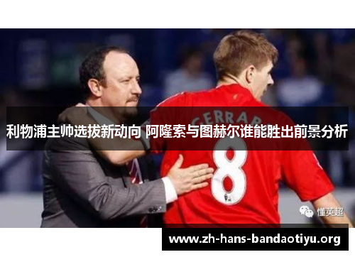 利物浦主帅选拔新动向 阿隆索与图赫尔谁能胜出前景分析 利物浦主帅选拔新动向 阿隆索与图赫尔谁能胜出前景分析