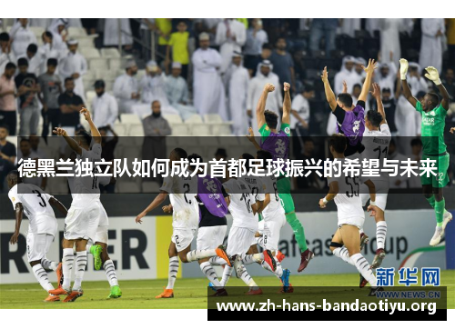 德黑兰独立队如何成为首都足球振兴的希望与未来 德黑兰独立队如何成为首都足球振兴的希望与未来