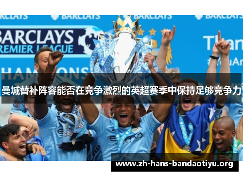 曼城替补阵容能否在竞争激烈的英超赛季中保持足够竞争力 曼城替补阵容能否在竞争激烈的英超赛季中保持足够竞争力