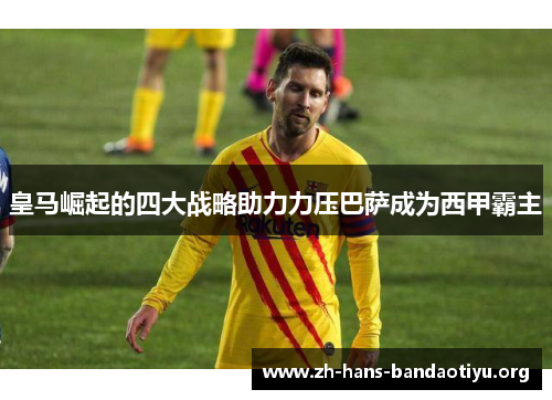 皇马崛起的四大战略助力力压巴萨成为西甲霸主 皇马崛起的四大战略助力力压巴萨成为西甲霸主