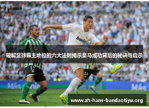 破解足球霸主地位的六大法则揭示皇马成功背后的秘诀与启示 破解足球霸主地位的六大法则揭示皇马成功背后的秘诀与启示