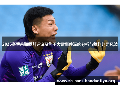 2025赛季首期裁判评议聚焦王大雷事件深度分析与裁判判罚风波 2025赛季首期裁判评议聚焦王大雷事件深度分析与裁判判罚风波