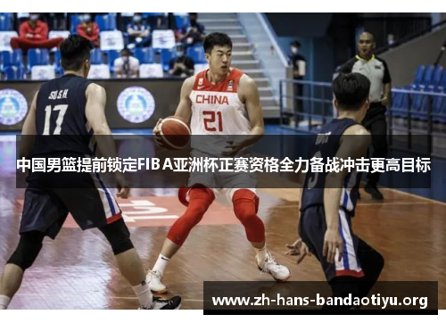 中国男篮提前锁定FIBA亚洲杯正赛资格全力备战冲击更高目标 中国男篮提前锁定FIBA亚洲杯正赛资格全力备战冲击更高目标