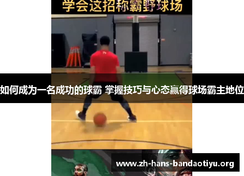 如何成为一名成功的球霸 掌握技巧与心态赢得球场霸主地位 如何成为一名成功的球霸 掌握技巧与心态赢得球场霸主地位