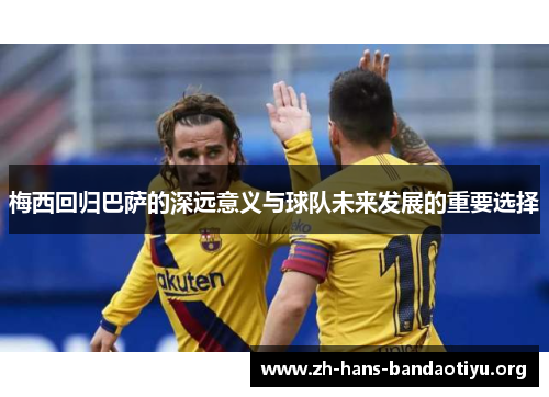 梅西回归巴萨的深远意义与球队未来发展的重要选择