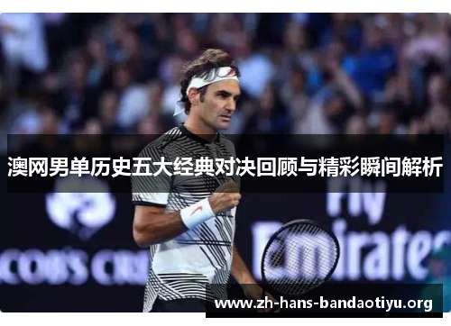 澳网男单历史五大经典对决回顾与精彩瞬间解析 澳网男单历史五大经典对决回顾与精彩瞬间解析