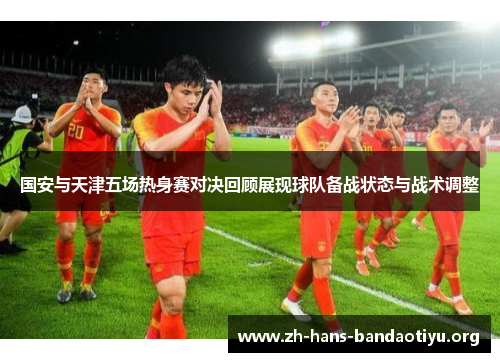 国安与天津五场热身赛对决回顾展现球队备战状态与战术调整 国安与天津五场热身赛对决回顾展现球队备战状态与战术调整
