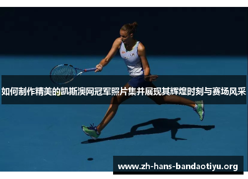 如何制作精美的凯斯澳网冠军照片集并展现其辉煌时刻与赛场风采 如何制作精美的凯斯澳网冠军照片集并展现其辉煌时刻与赛场风采