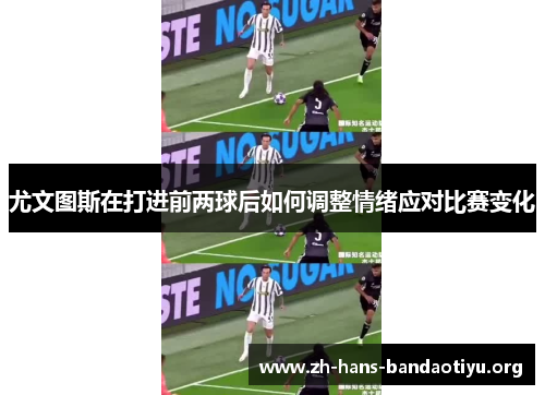 尤文图斯在打进前两球后如何调整情绪应对比赛变化 尤文图斯在打进前两球后如何调整情绪应对比赛变化