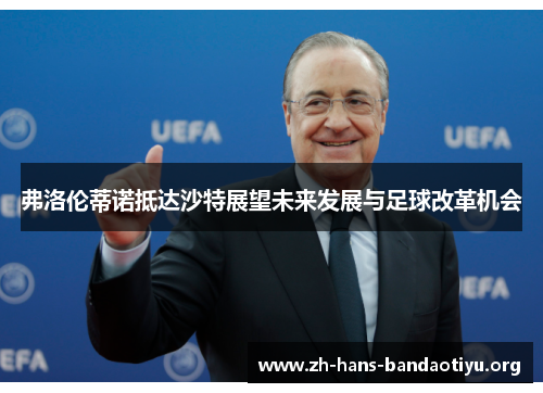 弗洛伦蒂诺抵达沙特展望未来发展与足球改革机会 弗洛伦蒂诺抵达沙特展望未来发展与足球改革机会