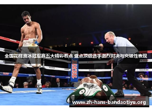 全国花样滑冰冠军赛五大精彩看点 盘点顶级选手激烈对决与突破性表现