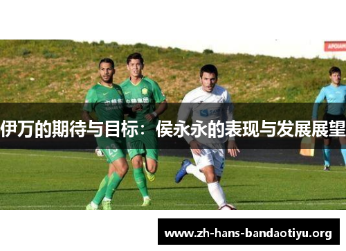 伊万的期待与目标:侯永永的表现与发展展望 伊万的期待与目标:侯永永的表现与发展展望