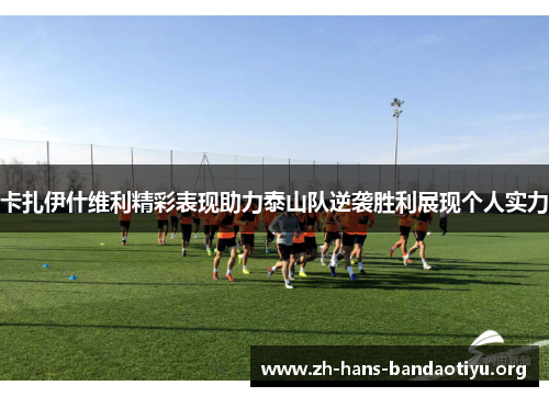 卡扎伊什维利精彩表现助力泰山队逆袭胜利展现个人实力 卡扎伊什维利精彩表现助力泰山队逆袭胜利展现个人实力