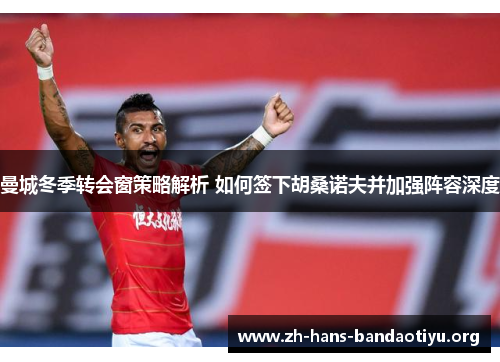 曼城冬季转会窗策略解析 如何签下胡桑诺夫并加强阵容深度 曼城冬季转会窗策略解析 如何签下胡桑诺夫并加强阵容深度