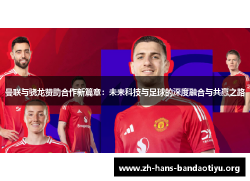 曼联与骁龙赞助合作新篇章：未来科技与足球的深度融合与共赢之路