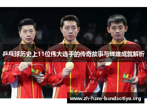 乒乓球历史上11位伟大选手的传奇故事与辉煌成就解析