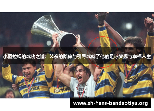 小图拉姆的成功之道:父亲的陪伴与引导成就了他的足球梦想与幸福人生 小图拉姆的成功之道:父亲的陪伴与引导成就了他的足球梦想与幸福人生