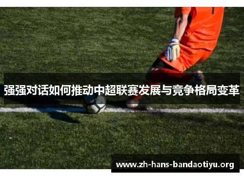 强强对话如何推动中超联赛发展与竞争格局变革 强强对话如何推动中超联赛发展与竞争格局变革