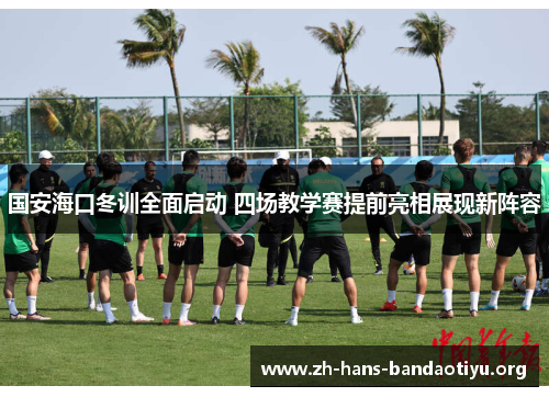 国安海口冬训全面启动 四场教学赛提前亮相展现新阵容 国安海口冬训全面启动 四场教学赛提前亮相展现新阵容